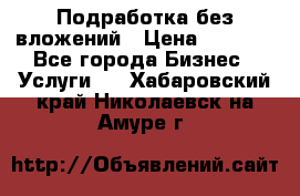 Подработка без вложений › Цена ­ 1 000 - Все города Бизнес » Услуги   . Хабаровский край,Николаевск-на-Амуре г.